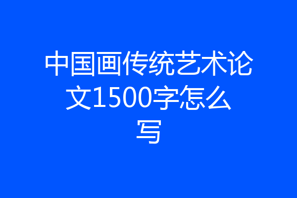 中国画传统艺术论文1500字怎么写
