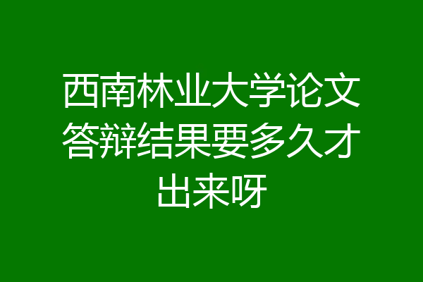 西南林业大学论文答辩结果要多久才出来呀