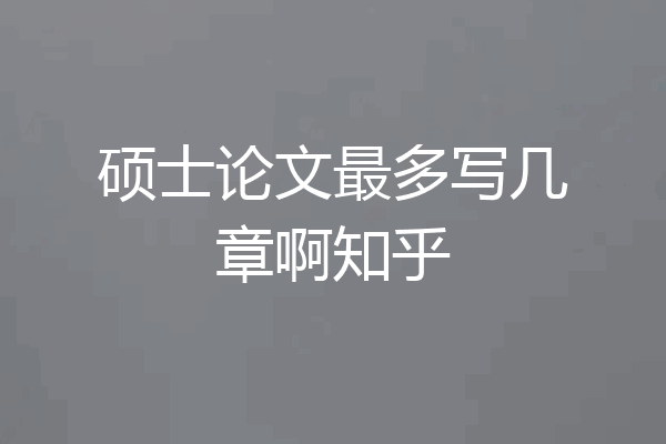 硕士论文最多写几章啊知乎