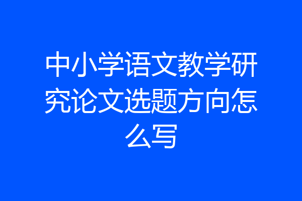 中小学语文教学研究论文选题方向怎么写