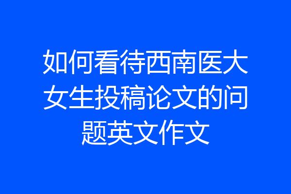 如何看待西南医大女生投稿论文的问题英文作文