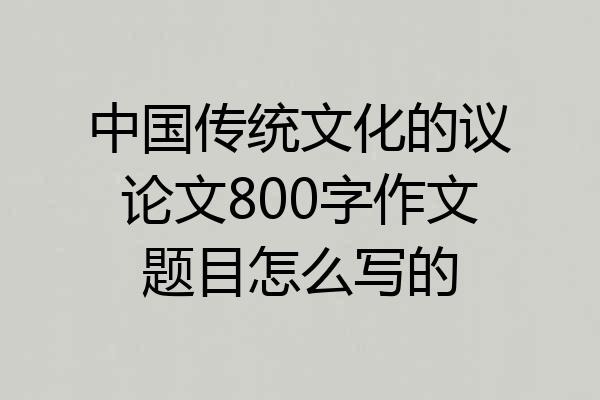 中国传统文化的议论文800字作文题目怎么写的