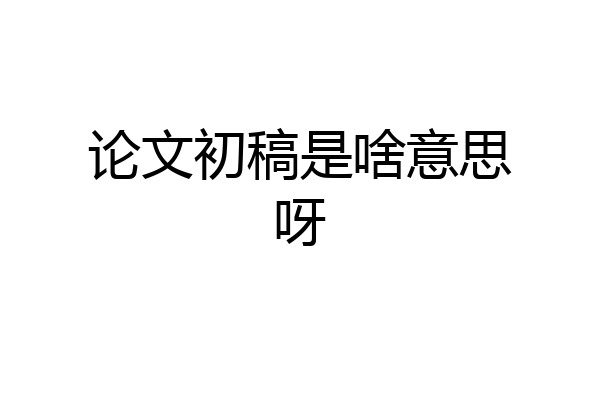论文初稿是啥意思呀