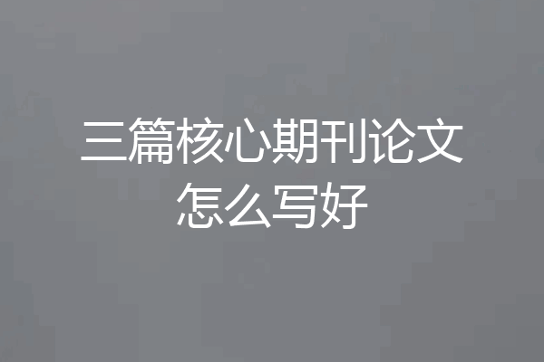 三篇核心期刊论文怎么写好