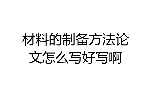 材料的制备方法论文怎么写好写啊