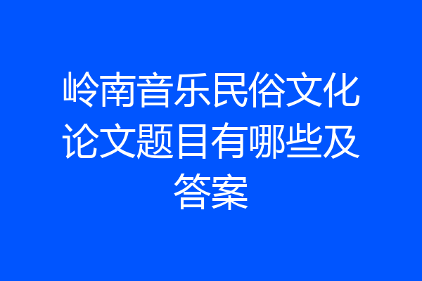 岭南音乐民俗文化论文题目有哪些及答案