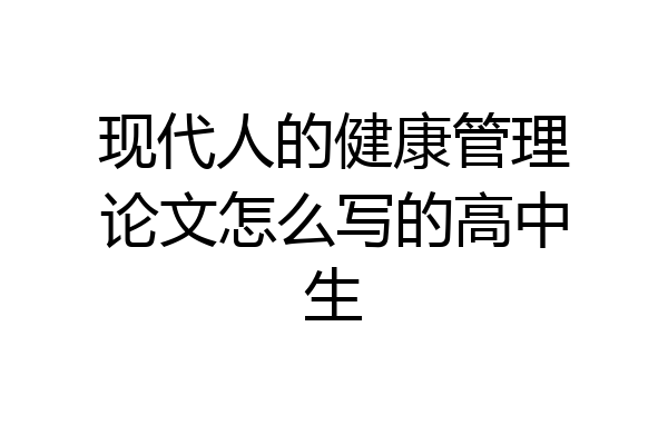 现代人的健康管理论文怎么写的高中生