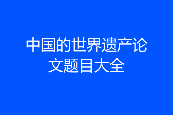 中国的世界遗产论文题目大全