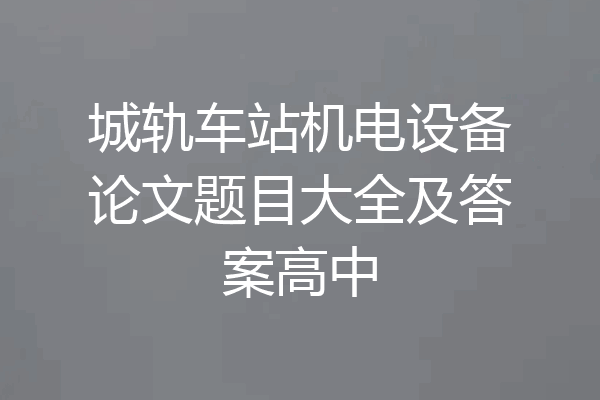 城轨车站机电设备论文题目大全及答案高中