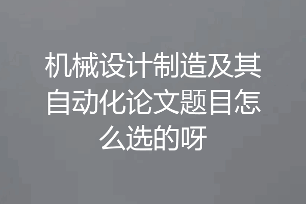 机械设计制造及其自动化论文题目怎么选的呀