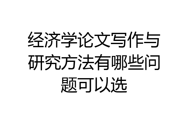 经济学论文写作与研究方法有哪些问题可以选