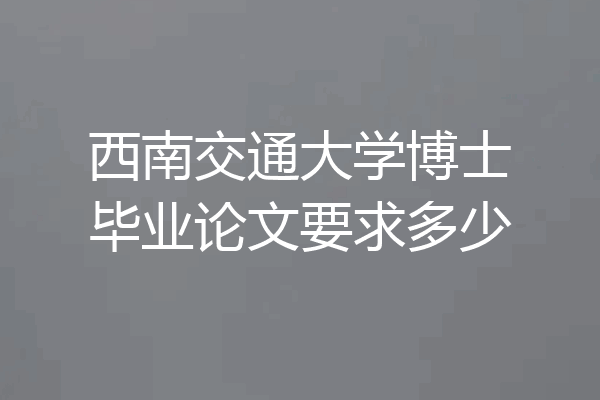 西南交通大学博士毕业论文要求多少