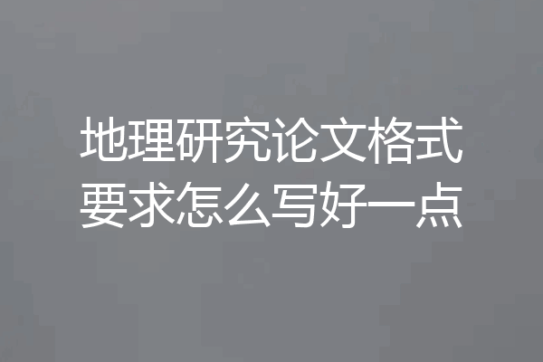 地理研究论文格式要求怎么写好一点