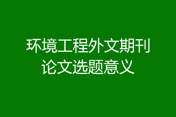 环境工程外文期刊论文选题意义