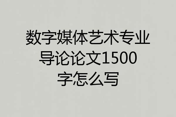 数字媒体艺术专业导论论文1500字怎么写