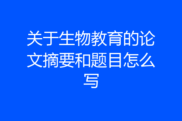 关于生物教育的论文摘要和题目怎么写