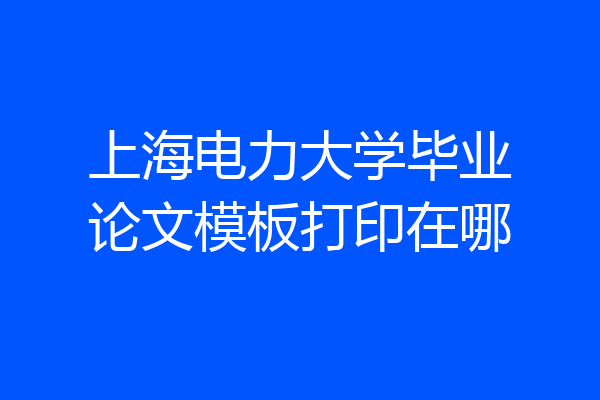 上海电力大学毕业论文模板打印在哪