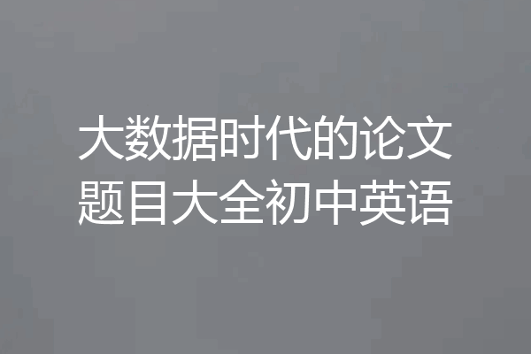 大数据时代的论文题目大全初中英语
