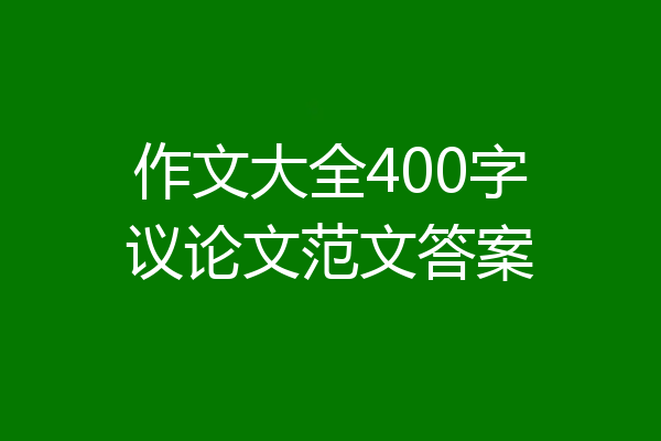 作文大全400字议论文范文答案