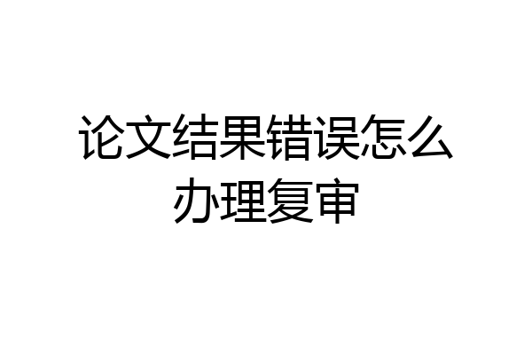 论文结果错误怎么办理复审