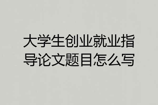 大学生创业就业指导论文题目怎么写