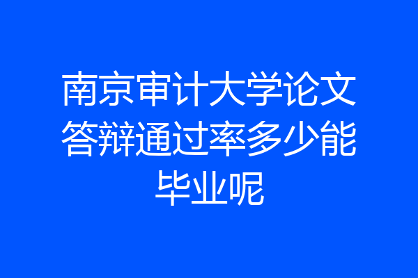 南京审计大学论文答辩通过率多少能毕业呢