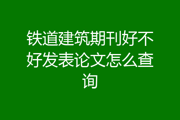 铁道建筑期刊好不好发表论文怎么查询