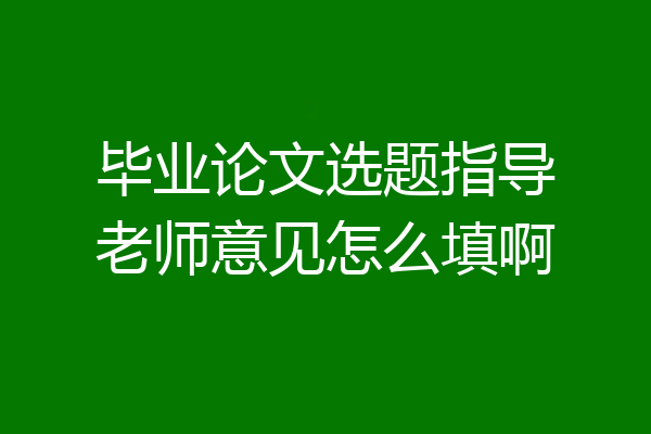 毕业论文选题指导老师意见怎么填啊