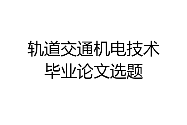 轨道交通机电技术毕业论文选题