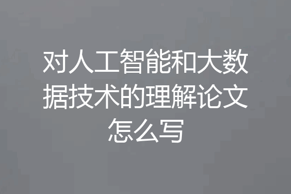 对人工智能和大数据技术的理解论文怎么写