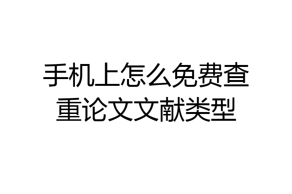 手机上怎么免费查重论文文献类型