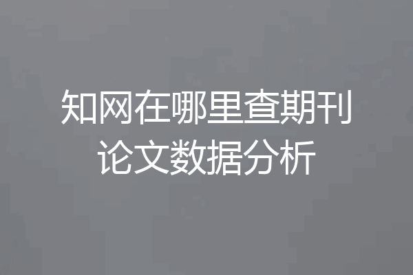 知网在哪里查期刊论文数据分析