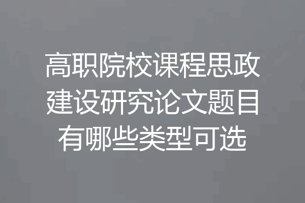 高职院校课程思政建设研究论文题目有哪些类型可选