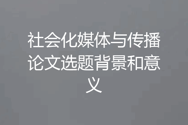 社会化媒体与传播论文选题背景和意义