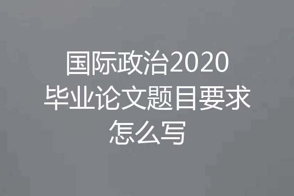国际政治2020毕业论文题目要求怎么写