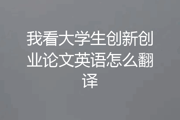 我看大学生创新创业论文英语怎么翻译