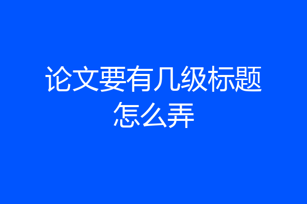 论文要有几级标题怎么弄