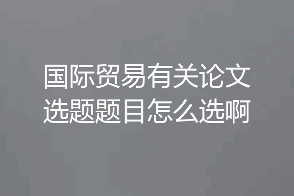 国际贸易有关论文选题题目怎么选啊