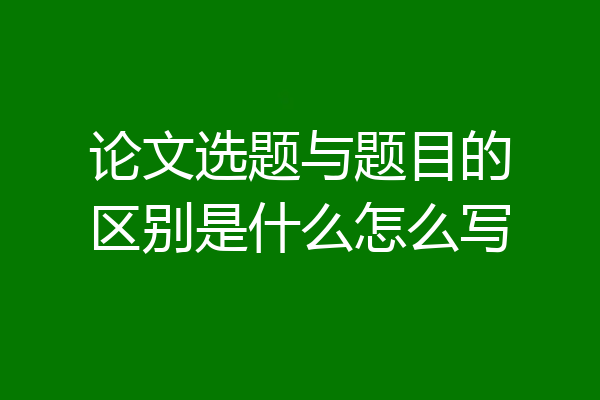 论文选题与题目的区别是什么怎么写
