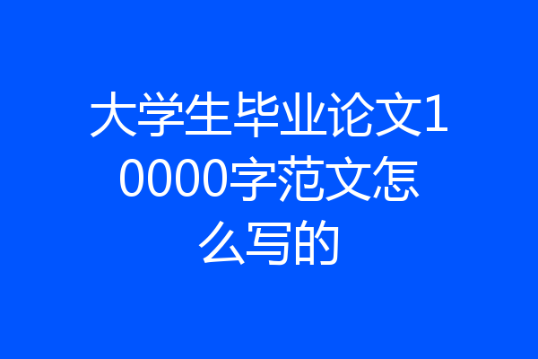 大学生毕业论文10000字范文怎么写的