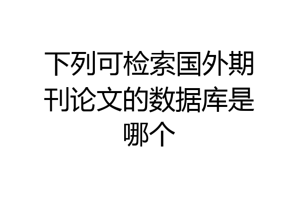 下列可检索国外期刊论文的数据库是哪个