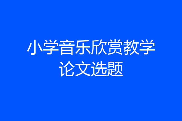 小学音乐欣赏教学论文选题