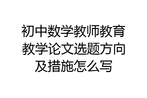 初中数学教师教育教学论文选题方向及措施怎么写