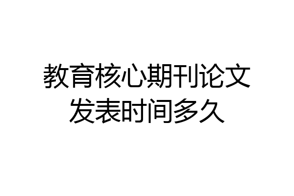 教育核心期刊论文发表时间多久