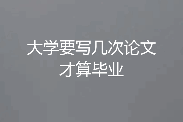 大学要写几次论文才算毕业