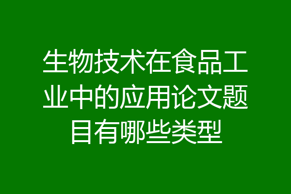 生物技术在食品工业中的应用论文题目有哪些类型