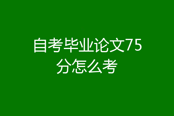 自考毕业论文75分怎么考