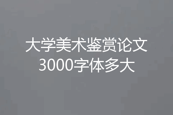 大学美术鉴赏论文3000字体多大