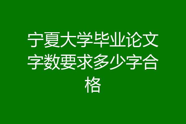 宁夏大学毕业论文字数要求多少字合格