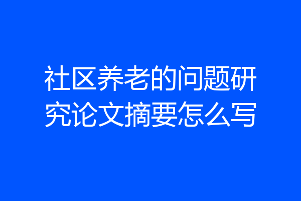 社区养老的问题研究论文摘要怎么写